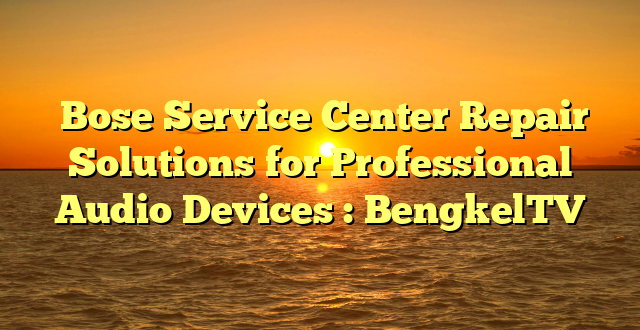  Bose Service Center Repair Solutions for Professional Audio Devices : BengkelTV